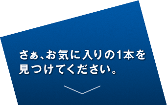 さぁ、お気に入りの１本を見つけてください。